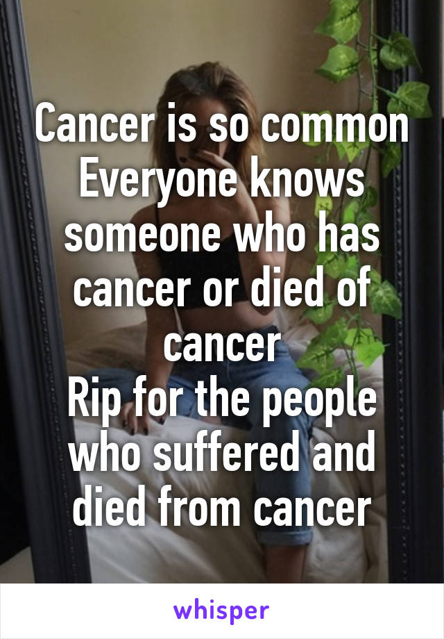 Cancer is so common
Everyone knows someone who has cancer or died of cancer
Rip for the people who suffered and died from cancer