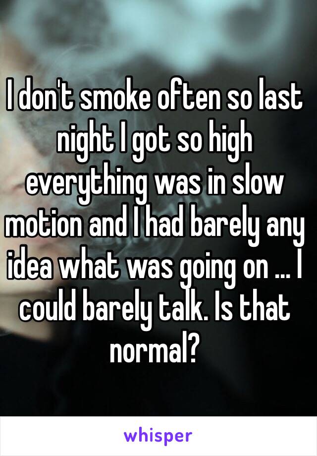 I don't smoke often so last night I got so high everything was in slow motion and I had barely any idea what was going on ... I could barely talk. Is that normal?