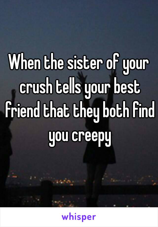 When the sister of your crush tells your best friend that they both find you creepy