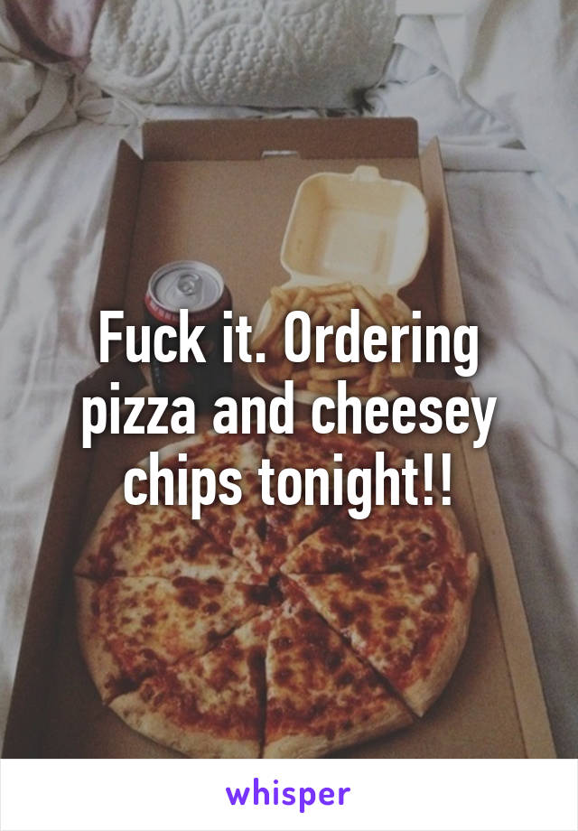 Fuck it. Ordering pizza and cheesey chips tonight!!