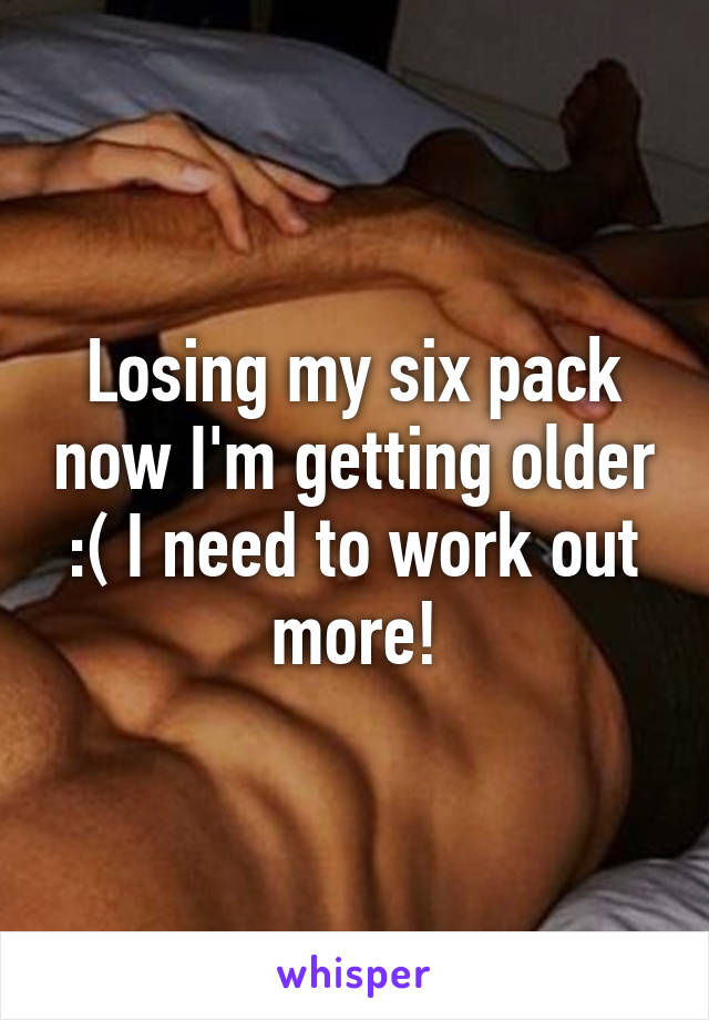 Losing my six pack now I'm getting older :( I need to work out more!