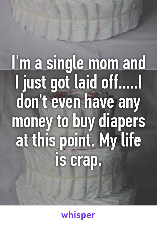 I'm a single mom and I just got laid off.....I don't even have any money to buy diapers at this point. My life is crap.
