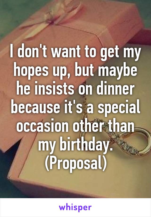 I don't want to get my hopes up, but maybe he insists on dinner because it's a special occasion other than my birthday. (Proposal)