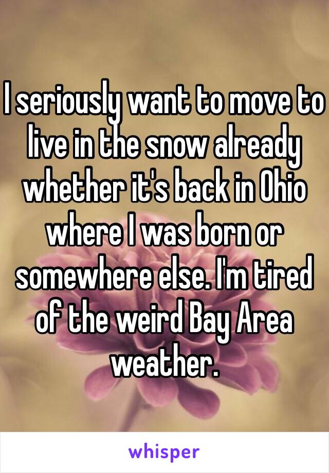 I seriously want to move to live in the snow already whether it's back in Ohio where I was born or somewhere else. I'm tired of the weird Bay Area weather. 