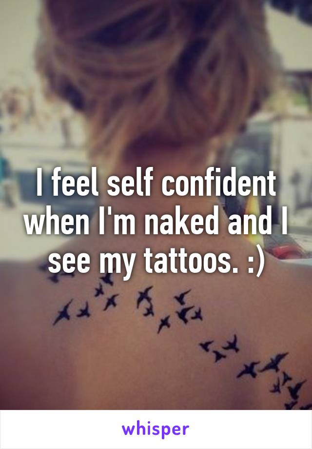 I feel self confident when I'm naked and I see my tattoos. :)