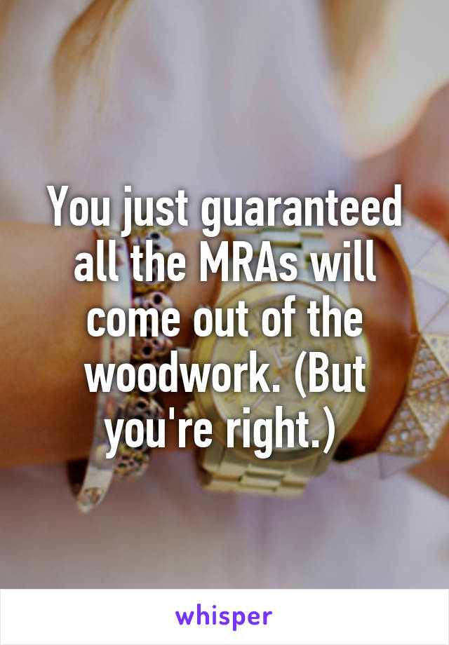 You just guaranteed all the MRAs will come out of the woodwork. (But you're right.) 