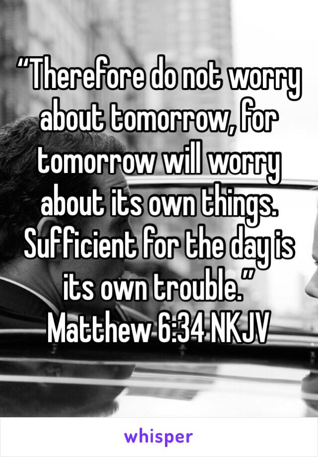 “Therefore do not worry about tomorrow, for tomorrow will worry about its own things. Sufficient for the day is its own trouble.”
‭‭Matthew‬ ‭6:34‬ ‭NKJV‬‬
