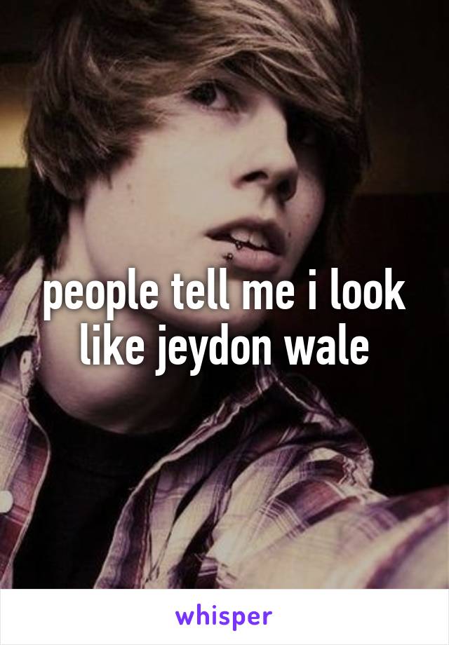 people tell me i look like jeydon wale