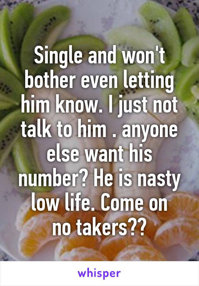 Single and won't bother even letting him know. I just not talk to him . anyone else want his number? He is nasty low life. Come on
 no takers?? 