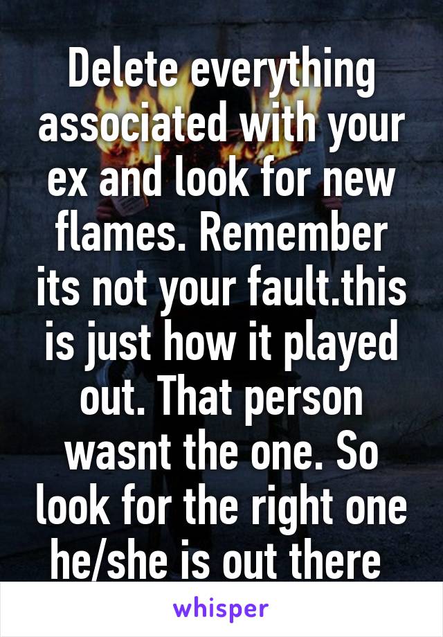 Delete everything associated with your ex and look for new flames. Remember its not your fault.this is just how it played out. That person wasnt the one. So look for the right one he/she is out there 