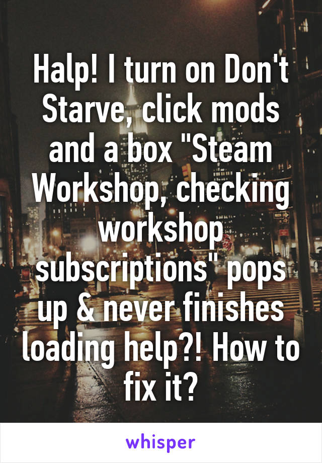 Halp! I turn on Don't Starve, click mods and a box "Steam Workshop, checking workshop subscriptions" pops up & never finishes loading help?! How to fix it?