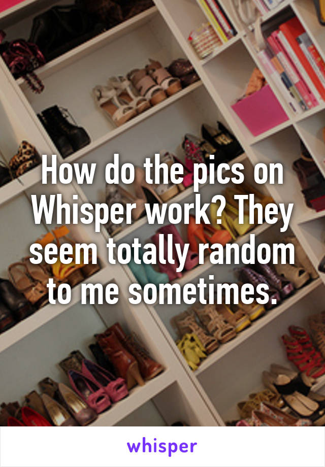 How do the pics on Whisper work? They seem totally random to me sometimes.