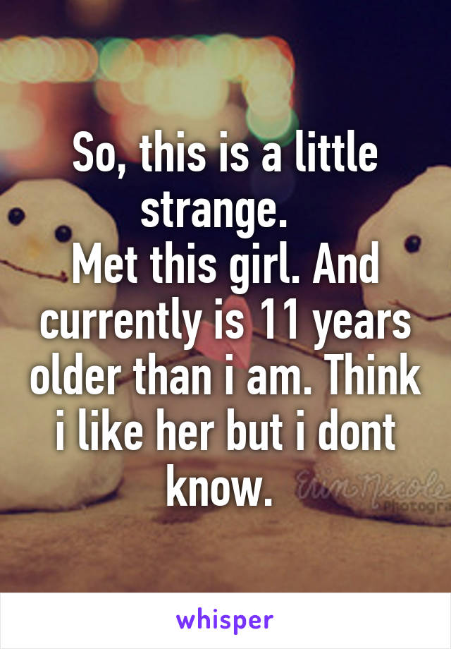 So, this is a little strange.  
Met this girl. And currently is 11 years older than i am. Think i like her but i dont know. 