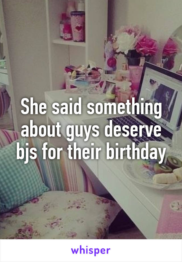She said something about guys deserve bjs for their birthday