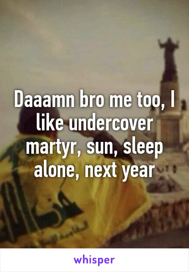 Daaamn bro me too, I like undercover martyr, sun, sleep alone, next year