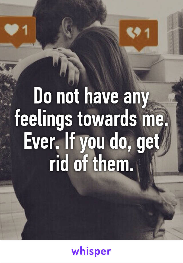 Do not have any feelings towards me. Ever. If you do, get rid of them.
