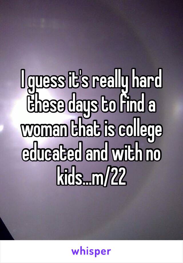 I guess it's really hard these days to find a woman that is college educated and with no kids...m/22