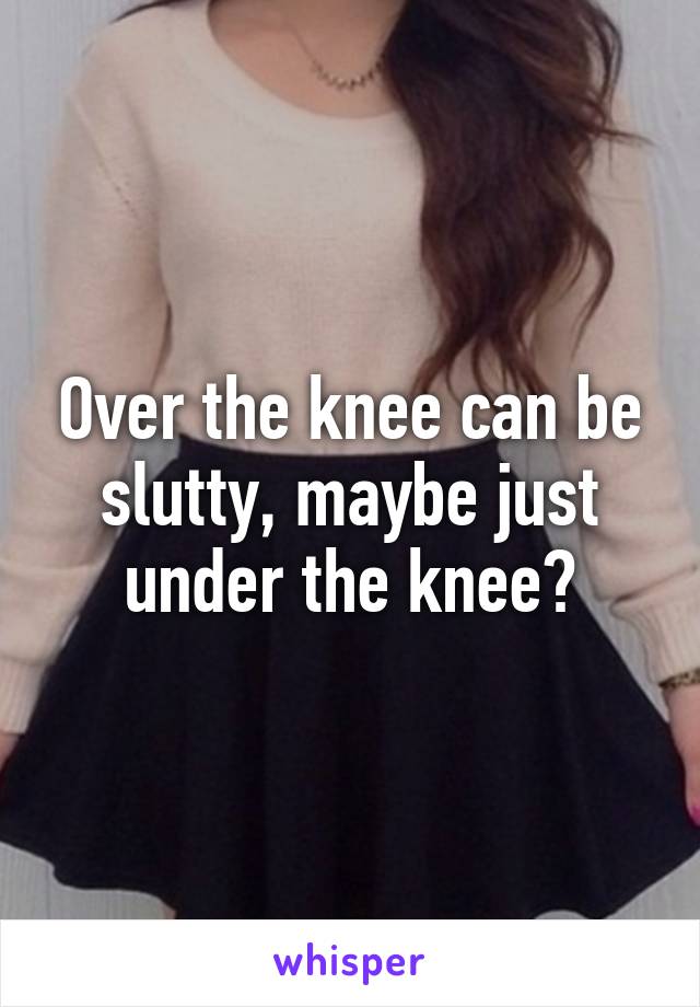 Over the knee can be slutty, maybe just under the knee?