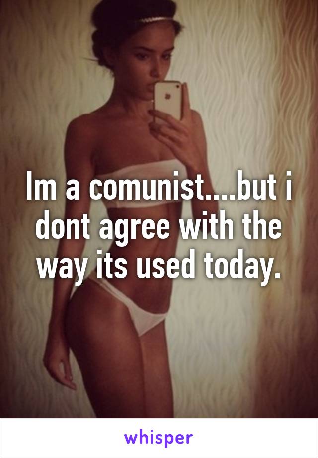 Im a comunist....but i dont agree with the way its used today.