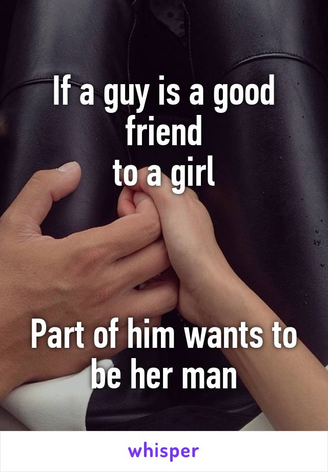 If a guy is a good friend
to a girl



Part of him wants to be her man