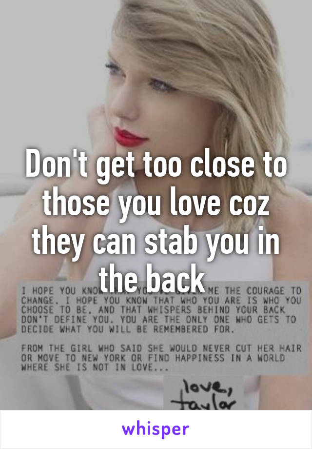 Don't get too close to those you love coz they can stab you in the back 