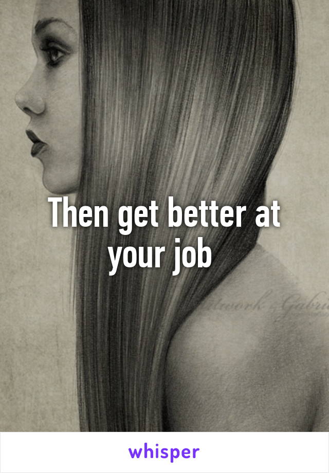 Then get better at your job 