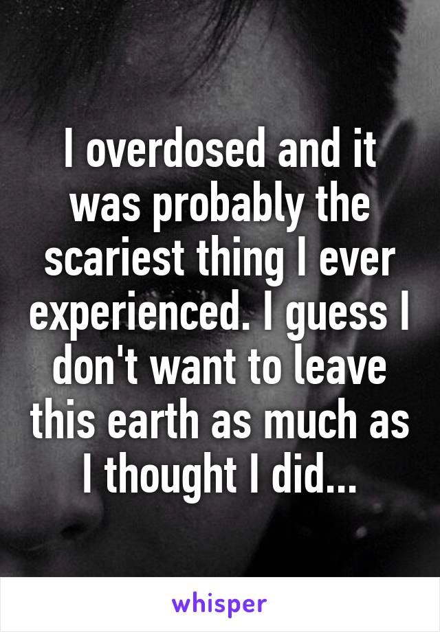 I overdosed and it was probably the scariest thing I ever experienced. I guess I don't want to leave this earth as much as I thought I did...