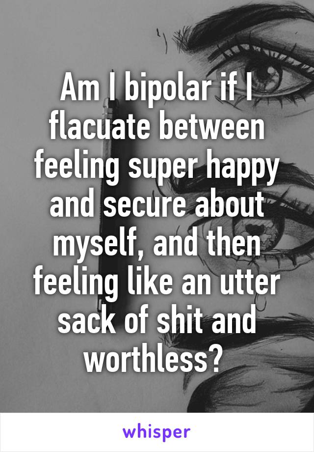 Am I bipolar if I flacuate between feeling super happy and secure about myself, and then feeling like an utter sack of shit and worthless? 