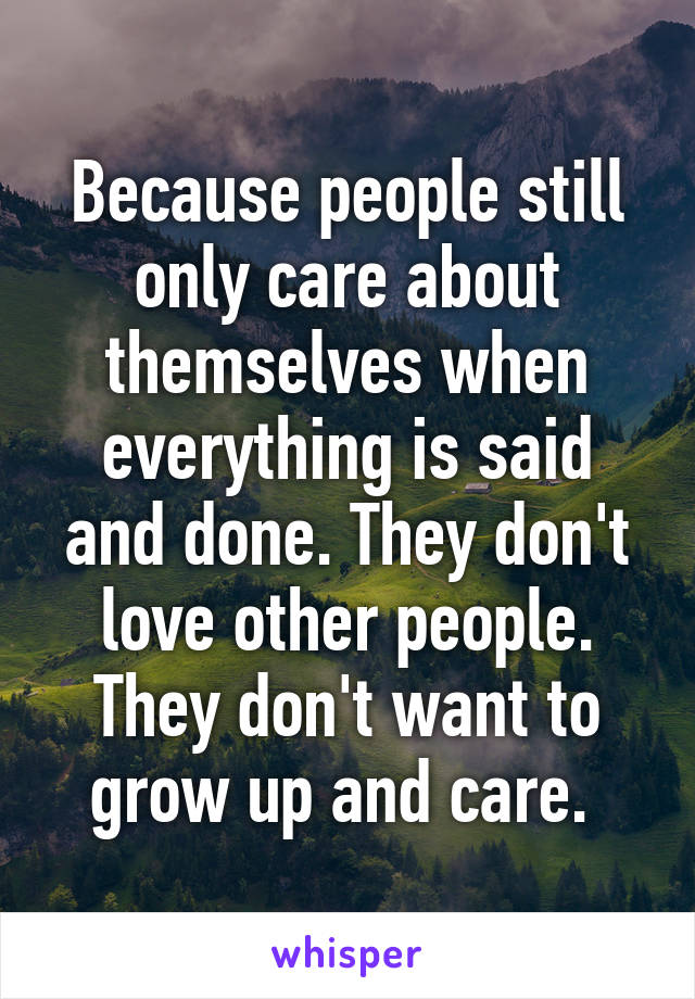Because people still only care about themselves when everything is said and done. They don't love other people. They don't want to grow up and care. 