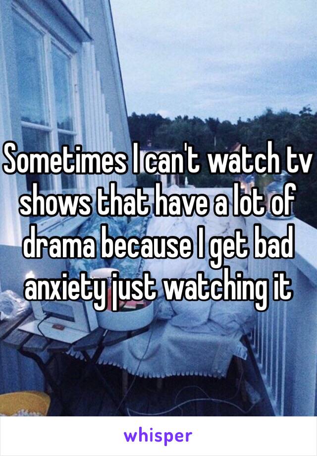 Sometimes I can't watch tv shows that have a lot of drama because I get bad anxiety just watching it 