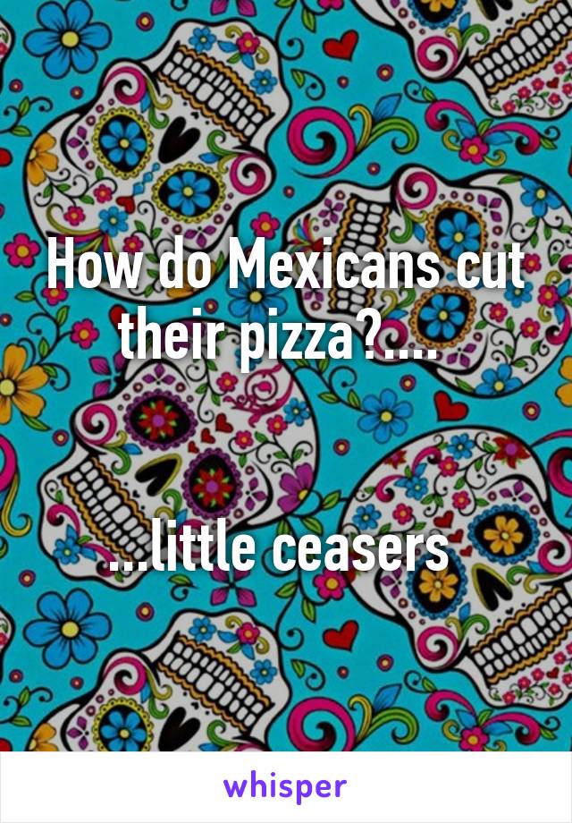 How do Mexicans cut their pizza?.... 


...little ceasers 