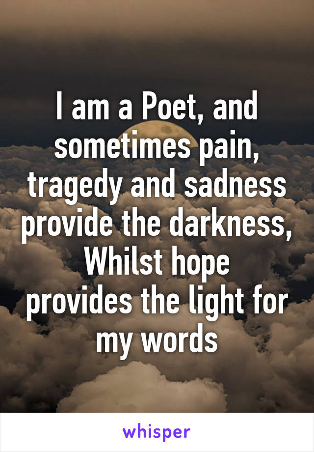 I am a Poet, and sometimes pain, tragedy and sadness provide the darkness,
Whilst hope provides the light for my words