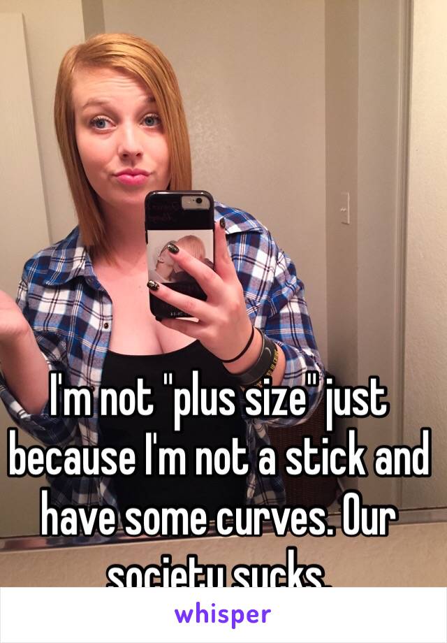 I'm not "plus size" just because I'm not a stick and have some curves. Our society sucks. 