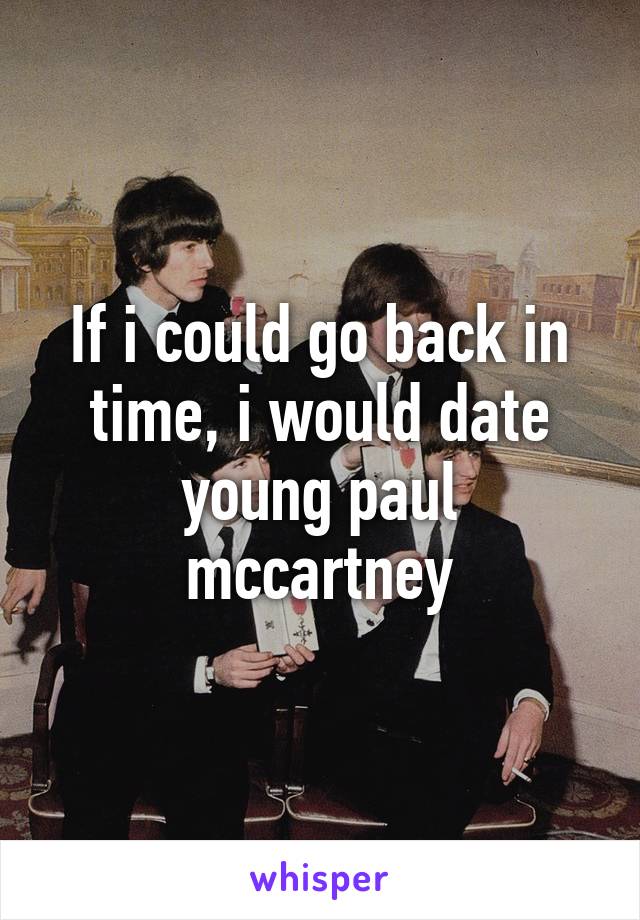 If i could go back in time, i would date young paul mccartney