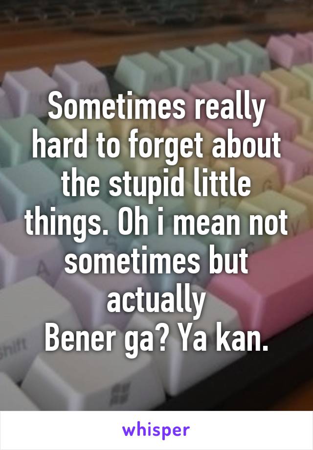 Sometimes really hard to forget about the stupid little things. Oh i mean not sometimes but actually
Bener ga? Ya kan.