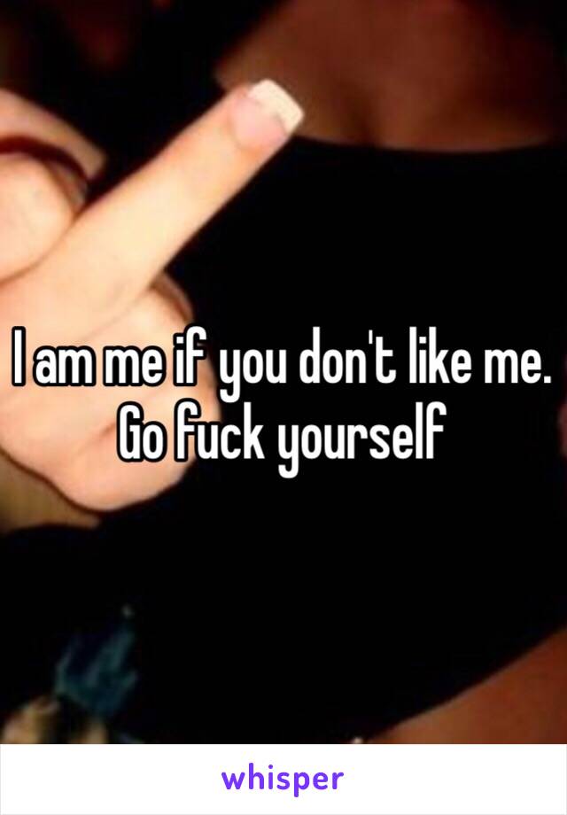 I am me if you don't like me. Go fuck yourself