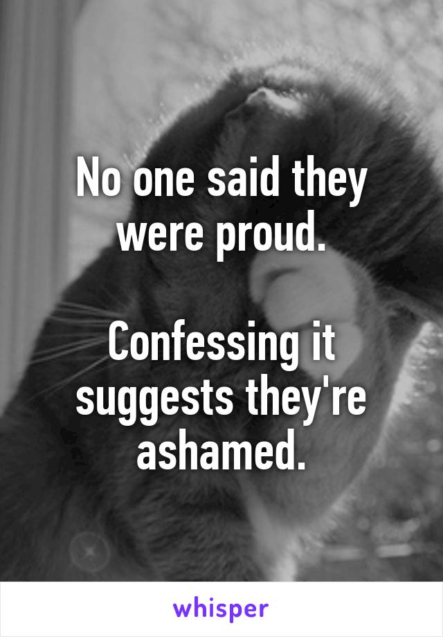 No one said they were proud.

Confessing it suggests they're ashamed.