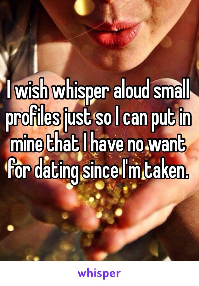 I wish whisper aloud small profiles just so I can put in mine that I have no want for dating since I'm taken. 