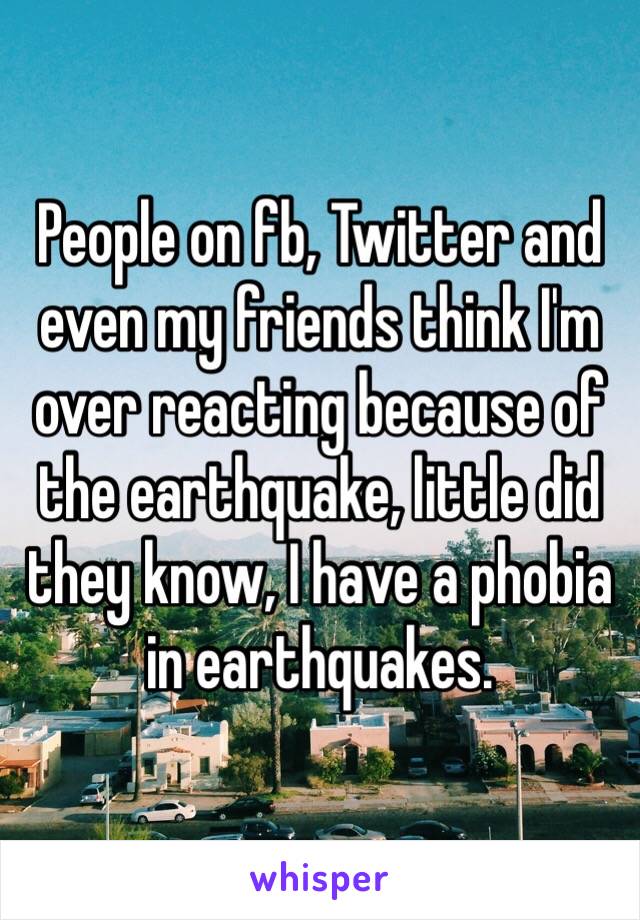 People on fb, Twitter and even my friends think I'm over reacting because of the earthquake, little did they know, I have a phobia in earthquakes.