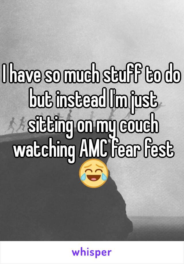 I have so much stuff to do but instead I'm just sitting on my couch watching AMC fear fest 😂