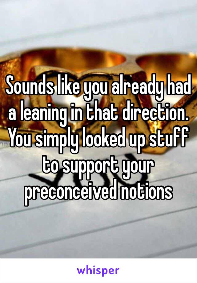 Sounds like you already had a leaning in that direction. You simply looked up stuff to support your preconceived notions