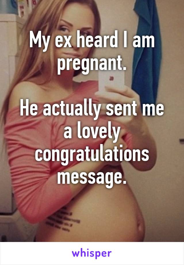 My ex heard I am pregnant.

He actually sent me a lovely congratulations message.

