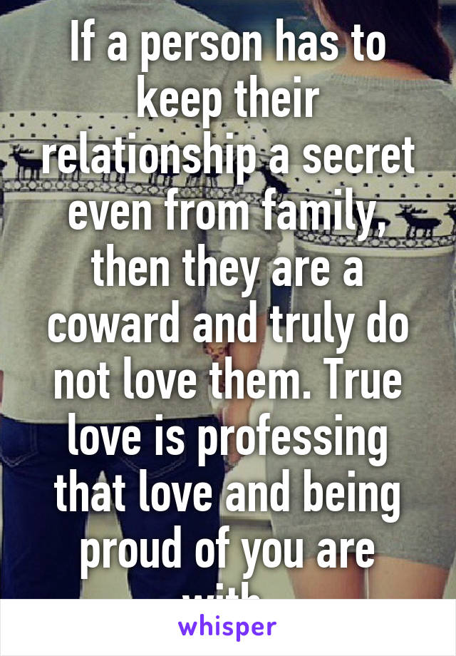 If a person has to keep their relationship a secret even from family, then they are a coward and truly do not love them. True love is professing that love and being proud of you are with.