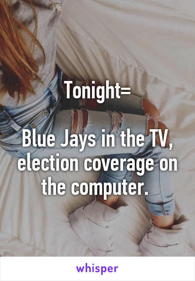 Tonight=

Blue Jays in the TV, election coverage on the computer. 
