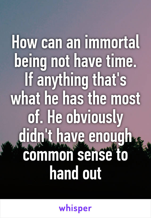 How can an immortal being not have time. If anything that's what he has the most of. He obviously didn't have enough common sense to hand out