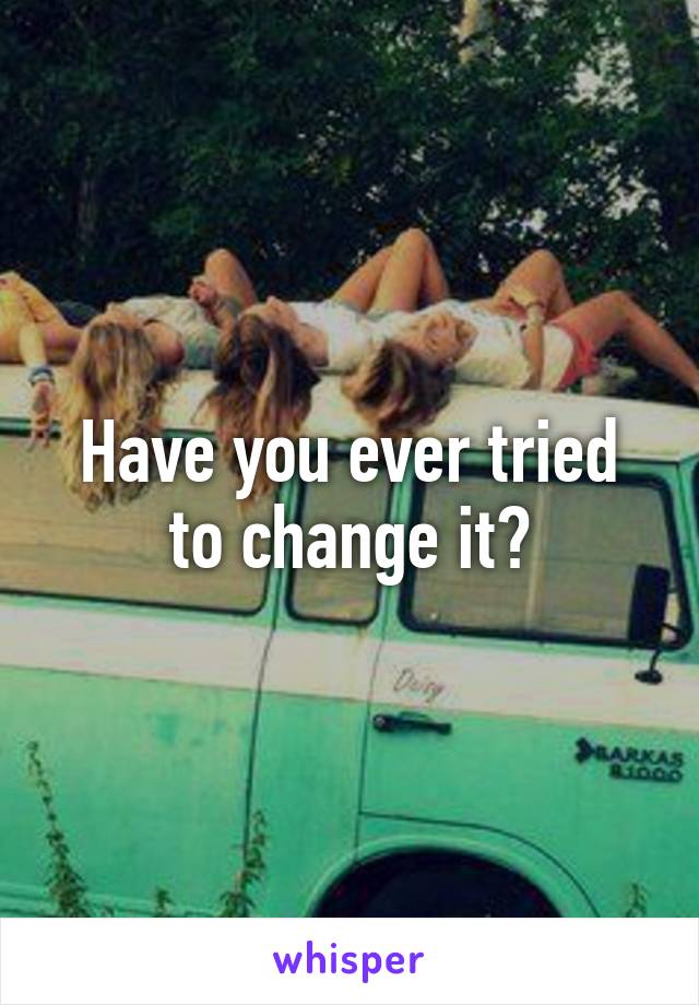 Have you ever tried to change it?