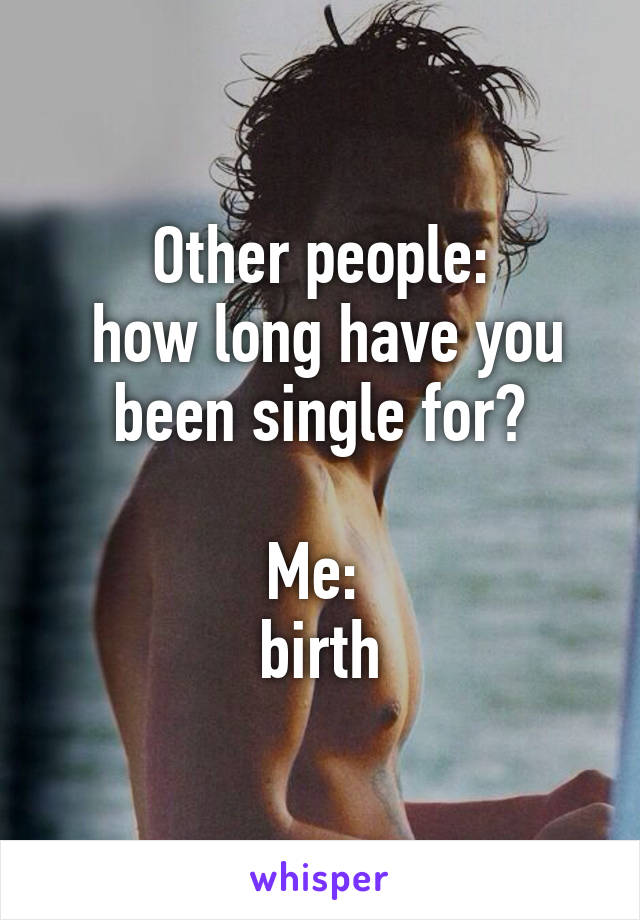 Other people:
 how long have you been single for?

Me: 
birth
