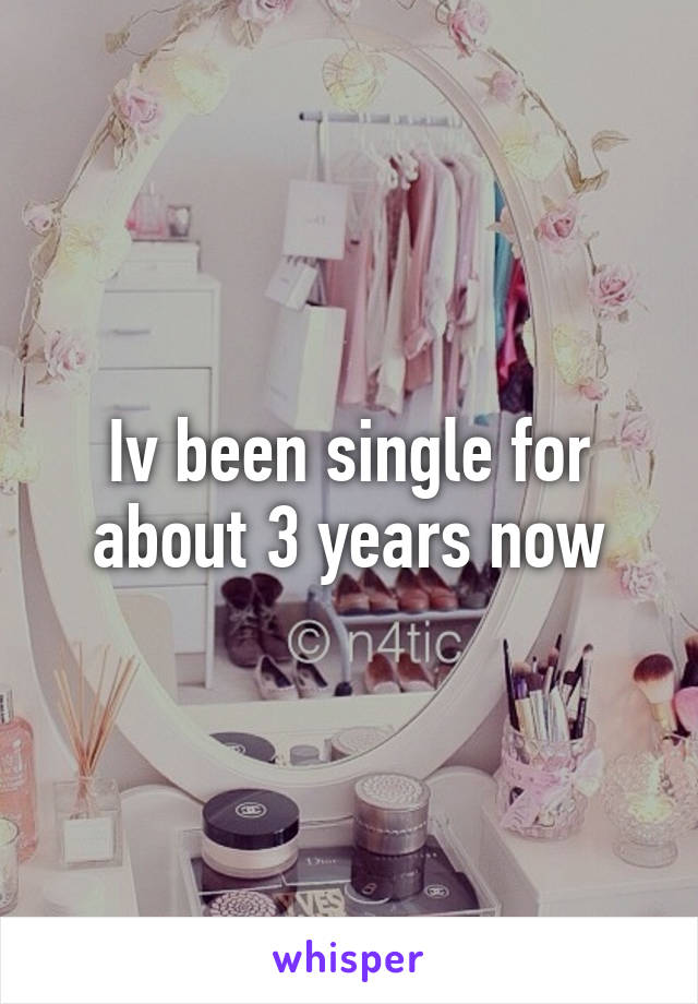 Iv been single for about 3 years now
