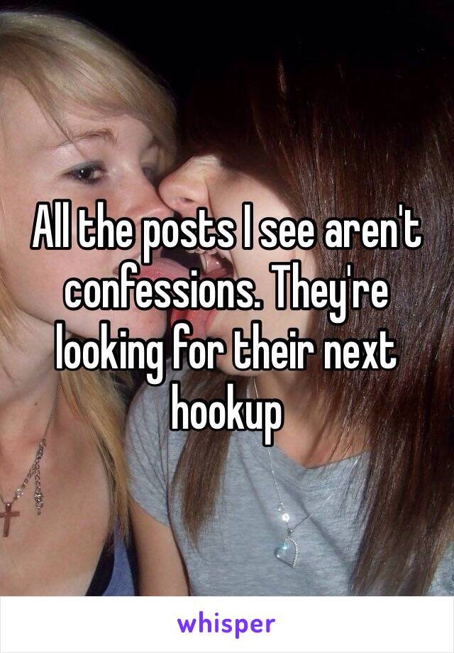 All the posts I see aren't confessions. They're looking for their next hookup 