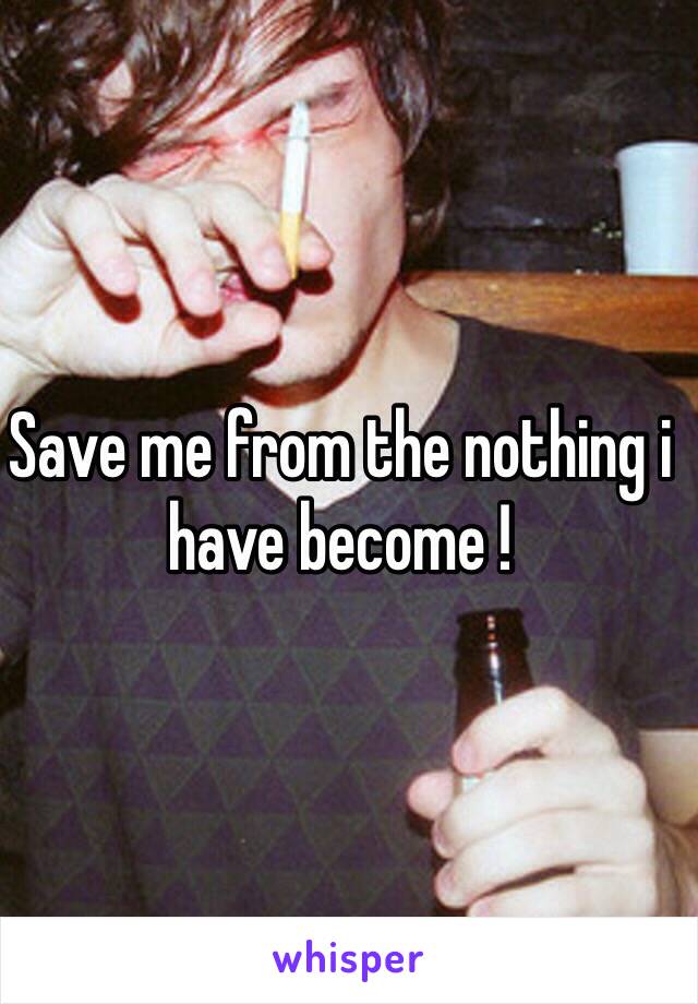 Save me from the nothing i have become !